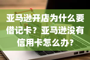 亚马逊开店为什么要借记卡？亚马逊没有信用卡怎么办？