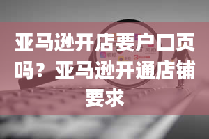 亚马逊开店要户口页吗？亚马逊开通店铺要求