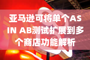 亚马逊可将单个ASIN AB测试扩展到多个商店功能解析