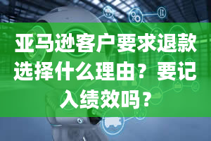 亚马逊客户要求退款选择什么理由？要记入绩效吗？