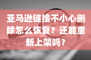 亚马逊链接不小心删除怎么恢复？还能重新上架吗？