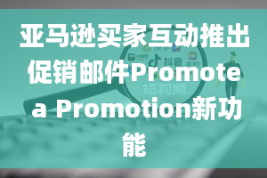 亚马逊买家互动推出促销邮件Promote a Promotion新功能