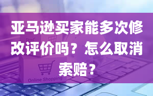 亚马逊买家能多次修改评价吗？怎么取消索赔？