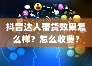 抖音达人带货效果怎么样？怎么收费？