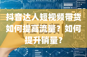 抖音达人短视频带货如何提高流量？如何提升销量？