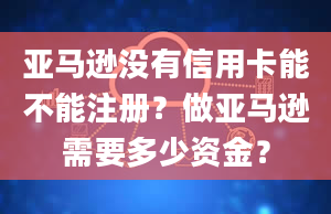 亚马逊没有信用卡能不能注册？做亚马逊需要多少资金？