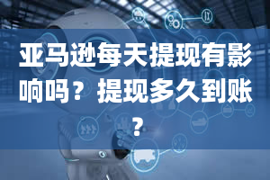 亚马逊每天提现有影响吗？提现多久到账？