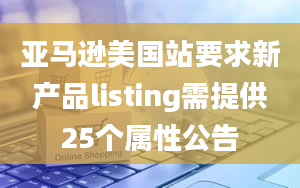 亚马逊美国站要求新产品listing需提供25个属性公告