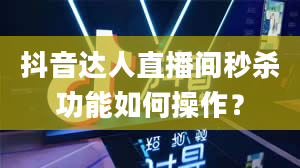 抖音达人直播间秒杀功能如何操作？