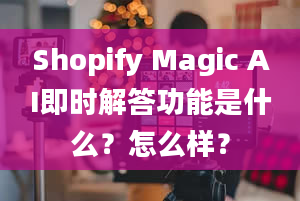 Shopify Magic AI即时解答功能是什么？怎么样？