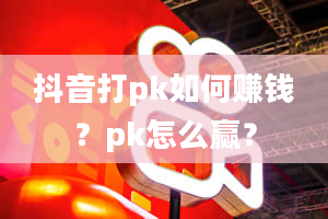 抖音打pk如何赚钱？pk怎么赢？