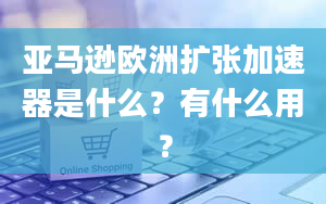 亚马逊欧洲扩张加速器是什么？有什么用？