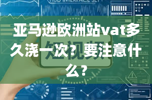 亚马逊欧洲站vat多久浇一次？要注意什么？