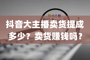 抖音大主播卖货提成多少？卖货赚钱吗？