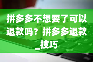 拼多多不想要了可以退款吗？拼多多退款_技巧