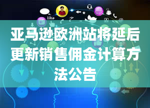 亚马逊欧洲站将延后更新销售佣金计算方法公告