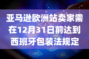 亚马逊欧洲站卖家需在12月31日前达到西班牙包装法规定