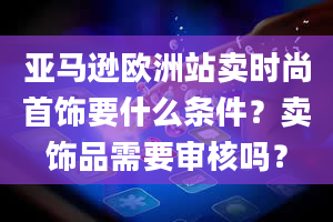 亚马逊欧洲站卖时尚首饰要什么条件？卖饰品需要审核吗？