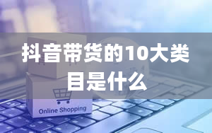 抖音带货的10大类目是什么