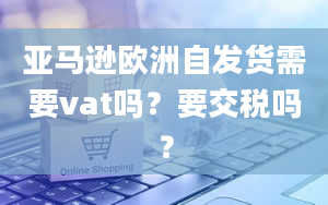 亚马逊欧洲自发货需要vat吗？要交税吗？