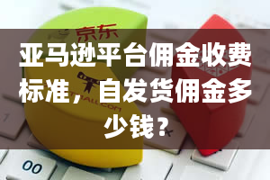 亚马逊平台佣金收费标准，自发货佣金多少钱？