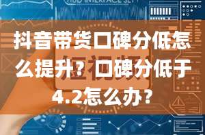 抖音带货口碑分低怎么提升？口碑分低于4.2怎么办？