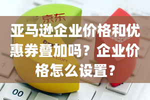 亚马逊企业价格和优惠券叠加吗？企业价格怎么设置？