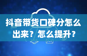 抖音带货口碑分怎么出来？怎么提升？