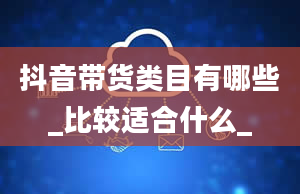 抖音带货类目有哪些_比较适合什么_