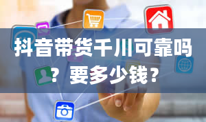 抖音带货千川可靠吗？要多少钱？