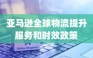 亚马逊全球物流提升服务和时效政策