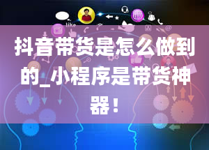 抖音带货是怎么做到的_小程序是带货神器！