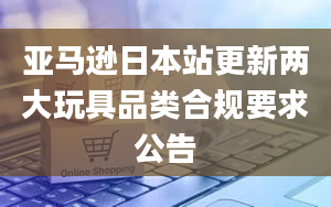 亚马逊日本站更新两大玩具品类合规要求公告