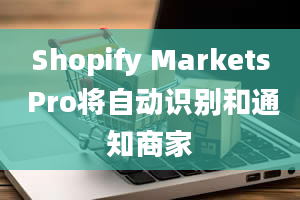 Shopify Markets Pro将自动识别和通知商家