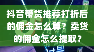 抖音带货推荐打折后的佣金怎么算？卖货的佣金怎么提取？