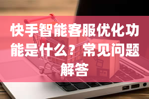 快手智能客服优化功能是什么？常见问题解答