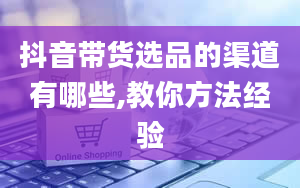 抖音带货选品的渠道有哪些,教你方法经验