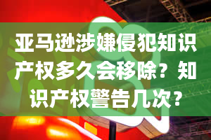 亚马逊涉嫌侵犯知识产权多久会移除？知识产权警告几次？