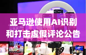 亚马逊使用AI识别和打击虚假评论公告