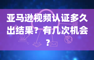 亚马逊视频认证多久出结果？有几次机会？