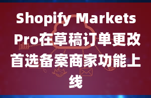 Shopify Markets Pro在草稿订单更改首选备案商家功能上线