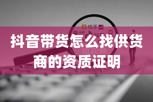 抖音带货怎么找供货商的资质证明