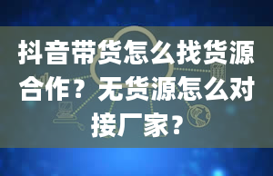 抖音带货怎么找货源合作？无货源怎么对接厂家？