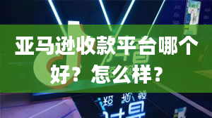 亚马逊收款平台哪个好？怎么样？