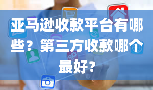 亚马逊收款平台有哪些？第三方收款哪个最好？