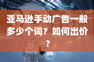 亚马逊手动广告一般多少个词？如何出价？