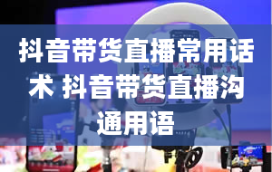 抖音带货直播常用话术 抖音带货直播沟通用语