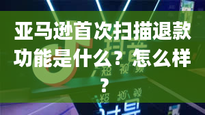 亚马逊首次扫描退款功能是什么？怎么样？