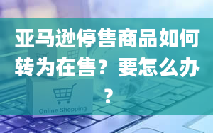 亚马逊停售商品如何转为在售？要怎么办？