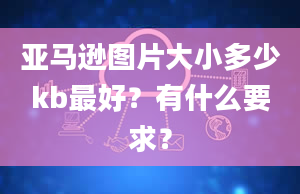 亚马逊图片大小多少kb最好？有什么要求？